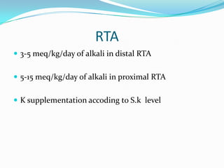 RTA
 3-5 meq/kg/day of alkali in distal RTA


 5-15 meq/kg/day of alkali in proximal RTA


 K supplementation accoding to S.k level
 