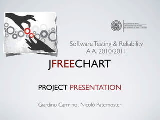 !




              Software Testing & Reliability
        !
                    A.A. 2010/2011

    JFREECHART

PROJECT PRESENTATION

Giardino Carmine , Nicolò Paternoster
 