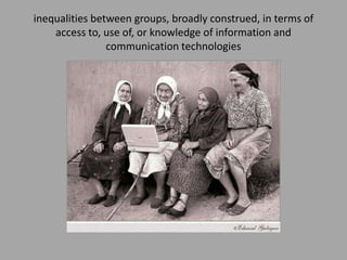 inequalities between groups, broadly construed, in terms of
    access to, use of, or knowledge of information and
                communication technologies
 
