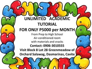 UNLIMITED ACADEMIC
        TUTORIAL
FOR ONLY P5000 per MONTH
       From Prep to High School
         Air-conditioned room
       with materials and snacks
        Contact: 0906-3010555
Visit Block 8 Lot 28 Greenmeadow of
Orchard Salawag, Dasmarinas, Cavite
 