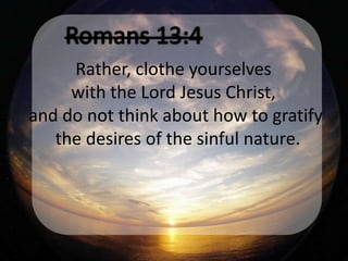 Rather, clothe yourselves
     with the Lord Jesus Christ,
and do not think about how to gratify
   the desires of the sinful nature.
 