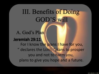 III. Benefits of Doing
        GOD’S will
A. God’s Plan

  For I know the plans I have for you,
” declares the LORD, “plans to prosper
       you and not to harm you,
 plans to give you hope and a future.
 