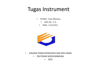 Tugas Instrument
           •    NAMA : Ezra Meirissa
                • KELAS : 2 A
               • NIM : 111611011




                 • JJJJJJJ


•   JURUSAN TEKNIK REFRIGERASI DAN TATA UDARA
        • POLITEKNIK NEGERI BANDUNG
                   • 2012
 