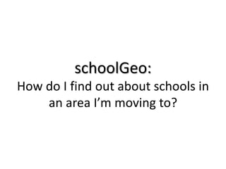 schoolGeo:
How do I find out about schools in
    an area I’m moving to?
 