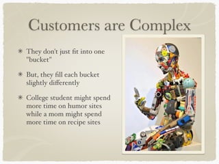 Customers are Complex
They don't just fit into one
"bucket"
But, they fill each bucket
slightly differently
College student might spend
more time on humor sites
while a mom might spend
more time on recipe sites