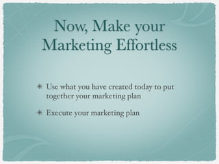 Now, Make your
Marketing Effortless
Use what you have created today to put
together your marketing plan
Execute your marketing plan