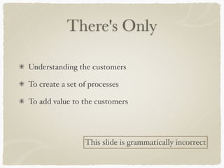 There's Only
Understanding the customers
To create a set of processes
To add value to the customers
This slide is grammatically incorrect