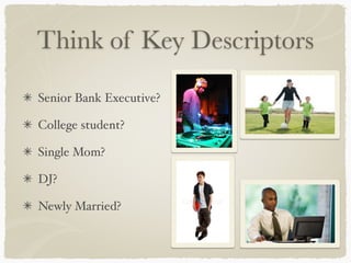 Think of Key Descriptors
Senior Bank Executive?

College student?

Single Mom?

DJ?

Newly Married?
 