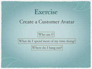 Exercise
Create a Customer Avatar

             Who am I?

What do I spend most of my time doing?

        Where do I hang out?
 