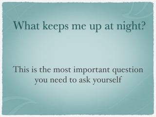 What keeps me up at night?


This is the most important question
      you need to ask yourself
 