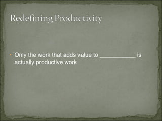 • Only the work that adds value to ___________ is
    actually productive work
 