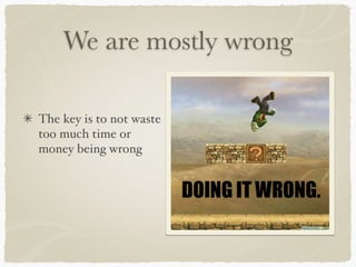 We are mostly wrong

The key is to not waste
too much time or
money being wrong
 