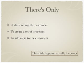 There's Only

Understanding the customers

To create a set of processes

To add value to the customers




                 This slide is grammatically incorrect
 