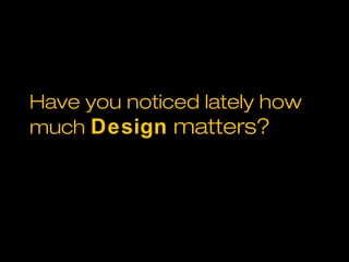 Have you noticed lately how
much Design matters?
 