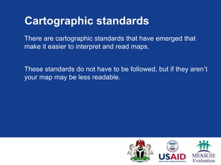 Cartographic standards
There are cartographic standards that have emerged that
make it easier to interpret and read maps.


These standards do not have to be followed, but if they aren‟t
your map may be less readable.
 