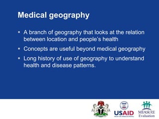 Medical geography

 A branch of geography that looks at the relation
  between location and people‟s health
 Concepts are useful beyond medical geography
 Long history of use of geography to understand
  health and disease patterns.
 