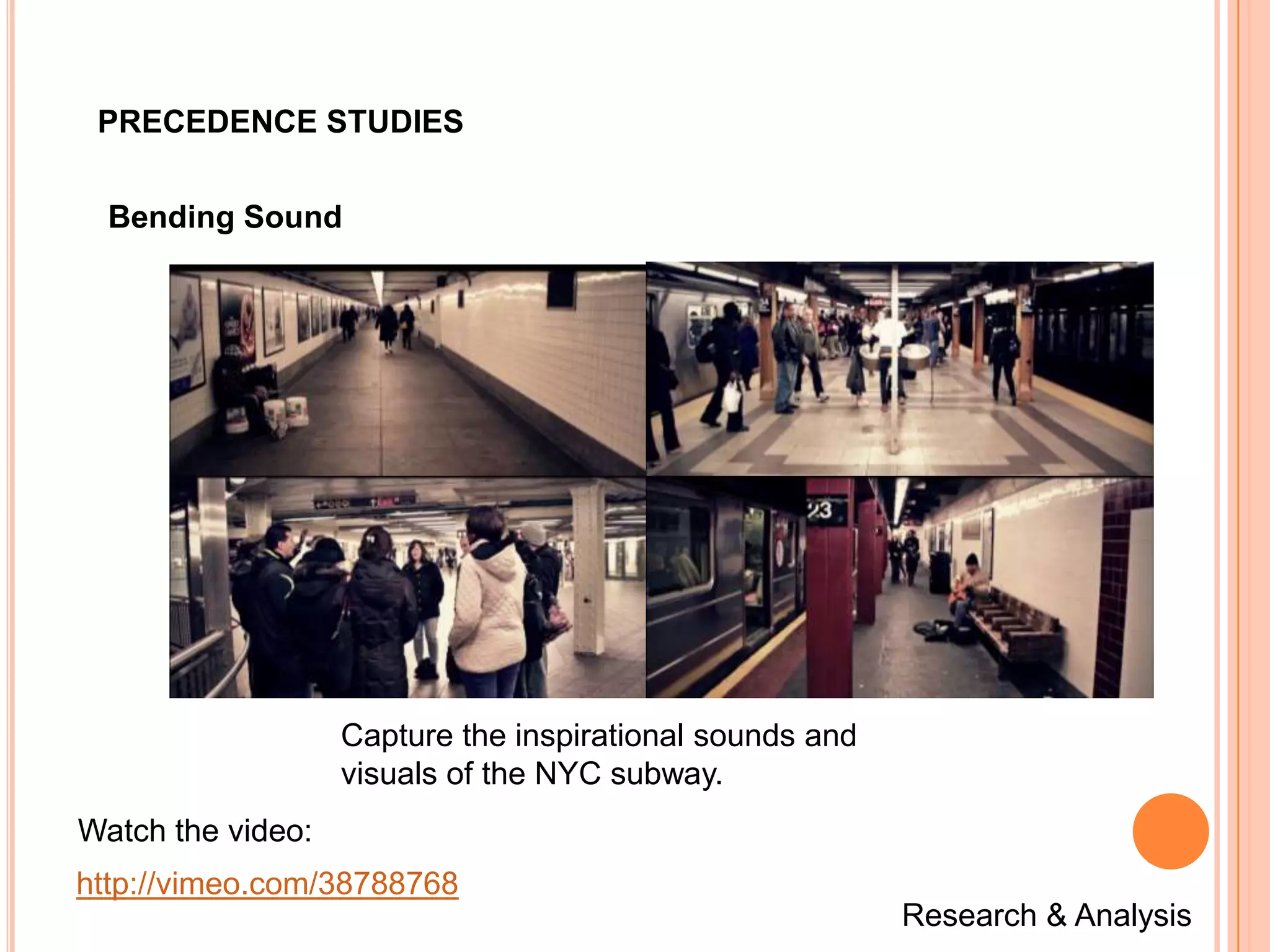 PRECEDENCE STUDIES


  Bending Sound




                   Capture the inspirational sounds and
                   visuals of the NYC subway.
Watch the video:
http://vimeo.com/38788768
                                                          Research & Analysis
 
