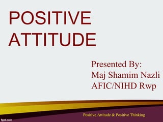POSITIVE
ATTITUDE
          Presented By:
          Maj Shamim Nazli
          AFIC/NIHD Rwp


      Positive Attitude & Positive Thinking
 