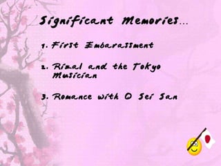 Significant Memories…

1. First Embarassment

2. Rizal and the Tokyo
   Musician

3. Romance with O Sei San
 