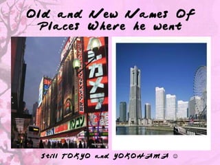 Old and New Names Of
 Places Where he went




 Still TOKYO and YOKOHAMA 
 