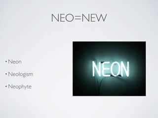 NEO=NEW


• Neon

• Neologism

• Neophyte
 