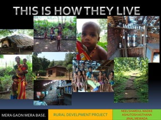 NEELSHARDUL WADKE
MERA GAON MERA BASE.   RURAL DEVELPMENT PROJECT   ASHUTOSH ASTHANA
                                                     JINAL MEWADA
 