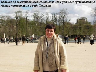 Спасибо за замечательную компанию! Всем удачных путешествий! Автор презентации в саду Тюильри 