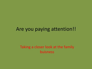 Are you paying attention!!


 Taking a closer look at the family
             buisness
 