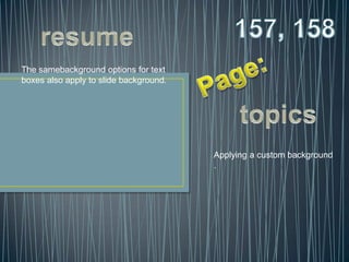 The samebackground options for text
boxes also apply to slide background.




                                        Applying a custom background
                                        .
 