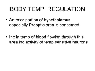 BODY TEMP. REGULATION
• Anterior portion of hypothalamus
  especially Preoptic area is concerned

• Inc in temp of blood flowing through this
  area inc activity of temp sensitive neurons
 
