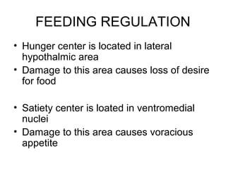 FEEDING REGULATION
• Hunger center is located in lateral
  hypothalmic area
• Damage to this area causes loss of desire
  for food

• Satiety center is loated in ventromedial
  nuclei
• Damage to this area causes voracious
  appetite
 
