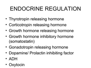 ENDOCRINE REGULATION
•   Thyrotropin releasing hormone
•   Corticotropin releasing hormone
•   Growth hormone releasing hormone
•   Growth hormone inhibitory hormone
    (somatostatin)
•   Gonadotropin releasing hormone
•   Dopamine/ Prolactin inhibiting factor
•   ADH
•   Oxytocin
 