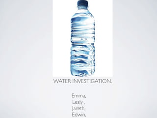 WATER INVESTIGATION.

      Emma,
      Lesly ,
      Jareth,
      Edwin,
 