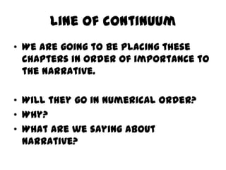 Line of continuum
• We are going to be placing these
  chapters in order of importance to
  the narrative.

• Will they go in numerical order?
• Why?
• What are we saying about
  narrative?
 