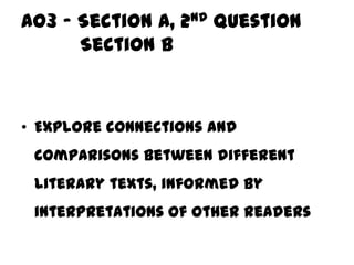 AO3 – Section A, 2nd question
      Section B



• Explore connections and
 comparisons between different
 literary texts, informed by
 interpretations of other readers
 