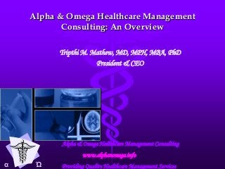 Alpha & Omega Healthcare Management
           Consulting: An Overview

          Tripthi M. Mathew, MD, MPH, MBA, PhD
                      President & CEO




          Alpha & Omega Healthcare Management Consulting
                  www.alphanomega.info
α    Ώ    Providing Quality Healthcare Management Services
 