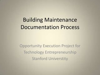 Building Maintenance
Documentation Process

Opportunity Execution Project for
 Technology Entrepreneurship
      Stanford Universtity
 