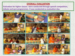 OVERALL EVALUATION
Evaluation for higher classes were conducted through speech competition,
debate and quiz programmes. It was conducted as evaluation day.
 