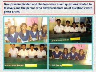 Groups were divided and children were asked questions related to
festivals and the person who answered more no of questions were
given prizes.
 