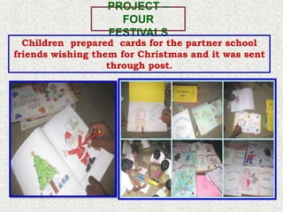 PROJECT –
                    FOUR
                  FESTIVALS
  Children prepared cards for the partner school
friends wishing them for Christmas and it was sent
                   through post.
 