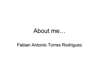 About me… Fabian Antonio Torres Rodriguez 