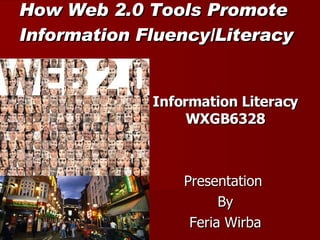 How Web 2.0 Tools Promote  Information Fluency/Literacy Information Literacy WXGB6328 Presentation  By Feria Wirba 