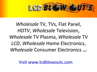Wholesale  TV, TVs, Flat Panel,  HDTV ,  Wholesale  Television,  Wholesale  TV Plasma,  Wholesale  TV  LCD ,  Wholesale  Home Electronics,  Wholesale  Consumer Electronics  ... Visit www.lcdblowouts.com 
