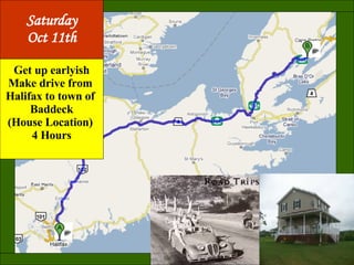 Get up earlyish Make drive from  Halifax to town of  Baddeck (House Location)  4 Hours Saturday Oct 11th 