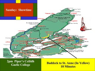 Baddeck to St. Anne (In Yellow) 10 Minutes 2pm  Piper’s Ceilidh Gaelic College Sunday:  Showtime 