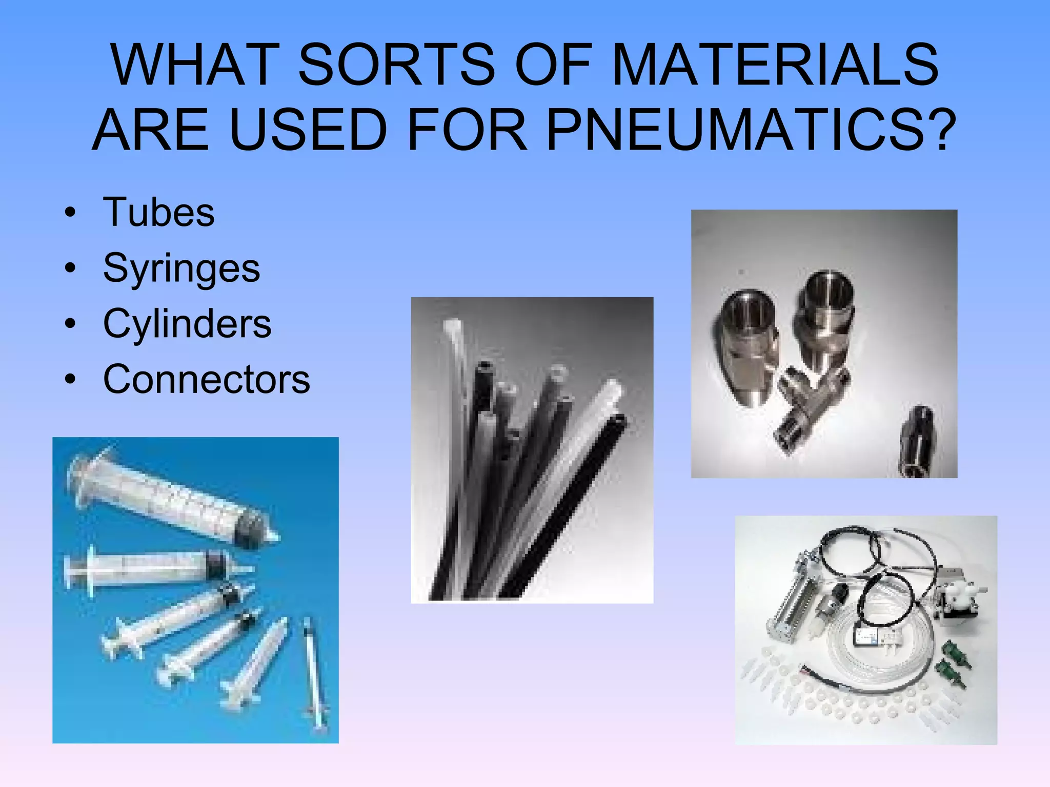 WHAT SORTS OF MATERIALS ARE USED FOR PNEUMATICS? Tubes Syringes Cylinders Connectors