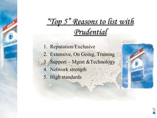 1.  Reputation/Exclusive 2.  Extensive, On Going, Training 3.  Support – Mgmt &Technology 4.  Network strength 5.  High standards “ Top 5” Reasons to list with Prudential 