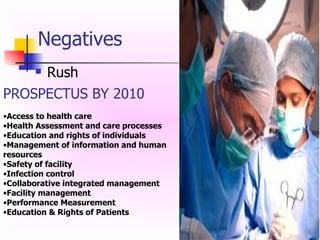 Negatives Rush PROSPECTUS BY 2010 Access to health care  Health Assessment and care processes  Education and rights of individuals  Management of information and human resources  Safety of facility  Infection control  Collaborative integrated management  Facility management  Performance Measurement  Education & Rights of Patients  
