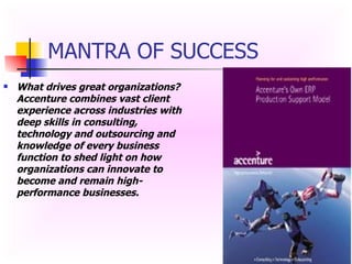 MANTRA OF SUCCESS What drives great organizations? Accenture combines vast client experience across industries with deep skills in consulting, technology and outsourcing and knowledge of every business function to shed light on how organizations can innovate to become and remain high-performance businesses. 