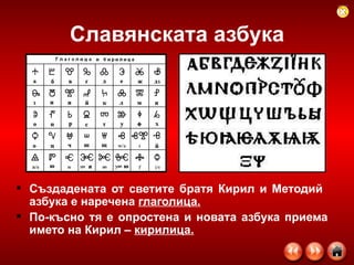 Славянската азбука Създадената от светите братя Кирил и Методий  азбука е наречена  глаголица. По-късно тя е опростена и новата азбука приема името на Кирил –  кирилица. 